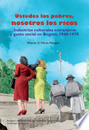 Ustedes los pobres, nosotros los ricos : industrias culturales extranjeras y gusto social en Bogotá, 1940-1970 /