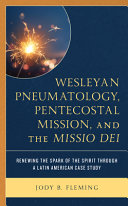 Wesleyan pneumatology, pentecostal mission, and the Missio Dei : renewing the spark of the spirit through a Latin American case study /