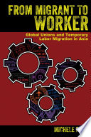 From Migrant to Worker : Global Unions and Temporary Labor Migration in Asia /