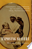 Exposing slavery photography, human bondage, and the birth of modern visual politics in America /