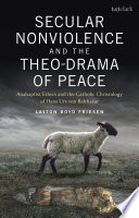 Secular nonviolence and the theo-drama of peace : anabaptist ethics and the Catholic Christology of Hans Urs von Balthasar /