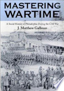 Mastering wartime : a social history of Philadelphia during the Civil War /