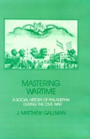 Mastering wartime : a social history of Philadelphia during the Civil War /