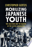 Mobilizing Japanese youth : the Cold War and the making of the sixties generation /