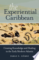 The experiential Caribbean : creating knowledge and healing in the early modern Atlantic /
