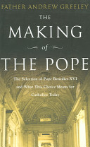 The making of the Pope : the selection of Pope Benedict XVI and what this choice means for Catholics today /