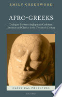 Afro-Greeks : dialogues between Anglophone Caribbean literature and classics in the twentieth century /