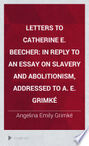 Letters to Catherine E. Beecher : in reply to an essay on slavery and abolitionism, addressed to A. E. Grimké /