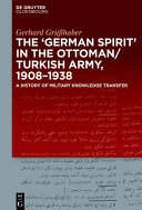 The "German Spirit" in the Ottoman and Turkish Army, 1908-1938 : a history of military knowledge transfer /