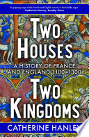 Two houses, two kingdoms : a history of France and England, 1100-1300 /