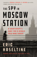 The spy in Moscow Station : a counterspy's hunt for a deadly Cold War threat /