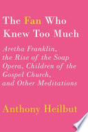 The fan who knew too much : Aretha Franklin, the rise of the soap opera, children of the gospel church, and other meditations /