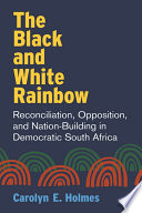 The black and white rainbow : reconciliation, opposition, and nation-building in democratic South Africa /