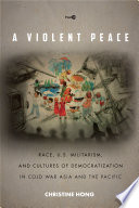 A violent peace : race, U.S. militarism, and cultures of democratization in Cold War Asia and the Pacific /