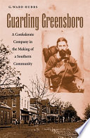 Guarding Greensboro : a Confederate company in the making of a Southern community /