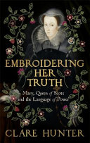 Embroidering her truth : Mary, Queen of Scots and the language of power /