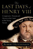 The last days of Henry VIII : conspiracies, treason, and heresy at the court of the dying tyrant /