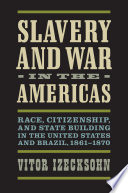 Slavery and war in the Americas : race, citizenship, and state building in the United States and Brazil, 1861-1870 /