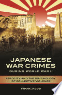 Japanese war crimes during World War II atrocity and the psychology of collective violence /