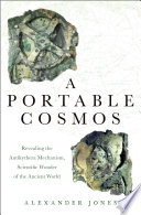 A portable cosmos : revealing the Antikythera Mechanism, scientific wonder of the ancient world /