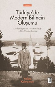 Türkiye'de modern bilincin oluşumu : modernleşmenin fenomenolojisi ve Türk modernleşmesi /