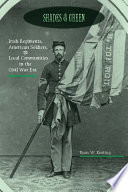 Shades of Green : Irish Regiments, American Soldiers, and Local Communities in the Civil War Era /