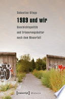 1989 und wir : Geschichtspolitik und Erinnerungskultur nach dem Mauerfall /