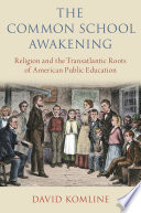 The common school awakening : religion and the transatlantic roots of American public education /