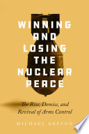 Winning and losing the nuclear peace : the rise, demise, and revival of arms control /