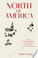 North of America : loyalists, indigenous nations, and the borders of the long American Revolution /