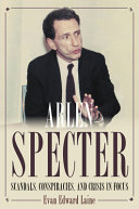 Arlen Specter : scandals, conspiracies,  crisis in focus /