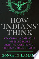 How "Indians" think : colonial indigenous intellectuals and the question of critical race theory /