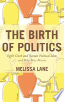 The Birth of Politics : Eight Greek and Roman Political Ideas and Why They Matter /
