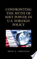 Confronting the myth of soft power in U.S. foreign policy /