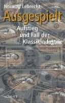 Ausgespielt : Aufstieg und Fall der Klassikindustrie /