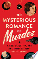 The Mysterious Romance of Murder : Crime, Detection, and the Spirit of Noir /