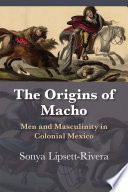 The origins of macho : men and masculinity in colonial Mexico /
