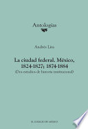 La ciudad federal, México, 1824-1827, 1874-1884 : dos estudios de historia institucional /