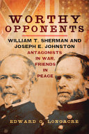 Worthy opponents : William T. Sherman and Joseph E. Johnston : antagonists in war, friends in peace /