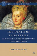 The death of Queen Elizabeth I : remembering and reconstructing the Virgin Queen /