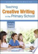 Teaching creative writing in the primary school : delight, entice, inspire /