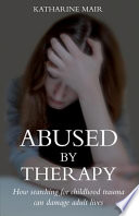 Abused by therapy : how searching for childhood trauma can damage adult lives /