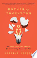 Mother of invention : how good ideas get ignored in an economy built for men /