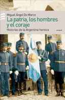 La patria, los hombres y el coraje : historias de la Argentina heroica /