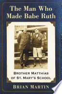 The man who made Babe Ruth : Brother Matthias of St. Mary's School /
