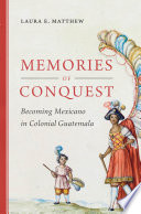 Memories of conquest : becoming Mexicano in colonial Guatemala /