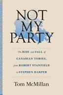 Not my party : the rise and fall of Canadian Tories, from Robert Stanfield to Stephen Harper /