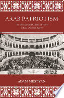 Arab Patriotism : The Ideology and Culture of Power in Late Ottoman Egypt /