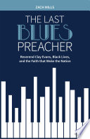 The last blues preacher : Reverend Clay Evans, black lives, and the faith that woke the nation /