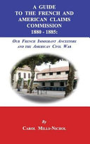 A guide to the French and American Claims Commission 1880-1885 : our French immigrant ancestors and the American Civil War /
